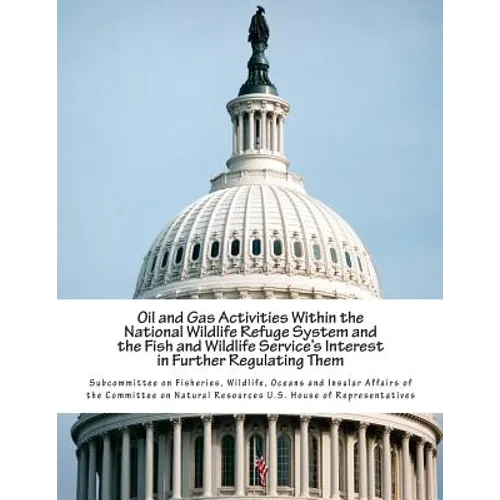 Oil and Gas Activities Within the National Wildlife Refuge System and the Fish and Wildlife Service's Interest in Further Regulating Them - Paperback