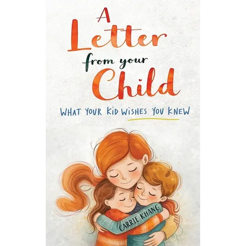 A Letter from Your Child What Your Kid Wishes You Knew About: Stop Yelling, Understand Your Child, Build Stronger Connections, and Raise Emotionally H - Hardcover