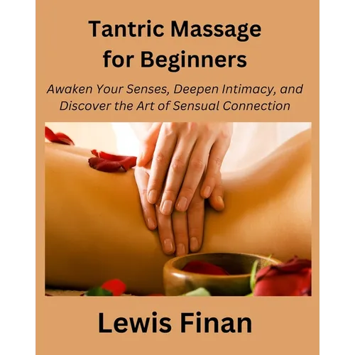 Tantric Massage for Beginners: Awaken Your Senses, Deepen Intimacy, and Discover the Art of Sensual Connection - Paperback