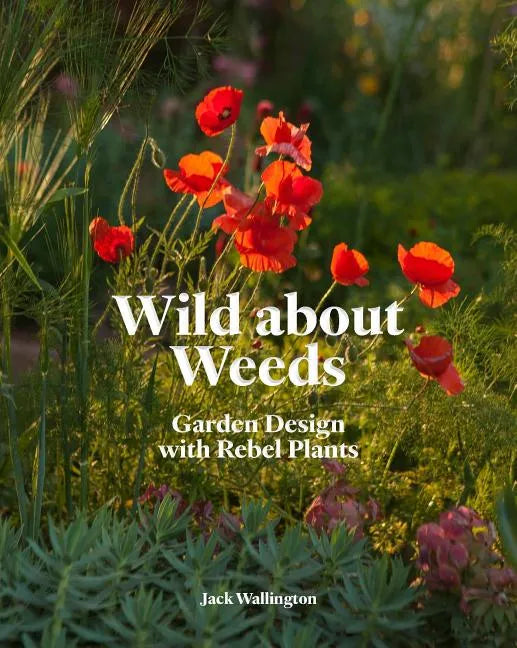 Wild about Weeds: Garden Design with Rebel Plants (Learn How to Design a Sustainable Garden by Letting Weeds Flourish Without Taking Control) - Hardcover