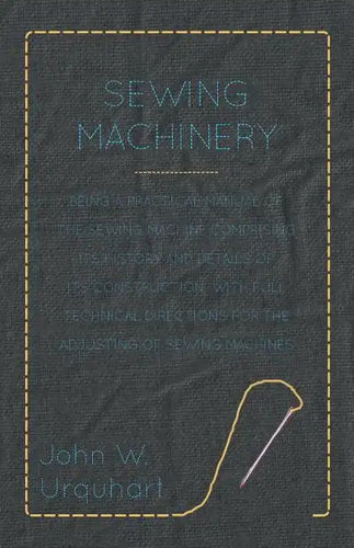 Sewing Machinery - Being A Practical Manual of The Sewing Machine Comprising Its History And Details Of Its Construction, With Full Technical Directio - Paperback