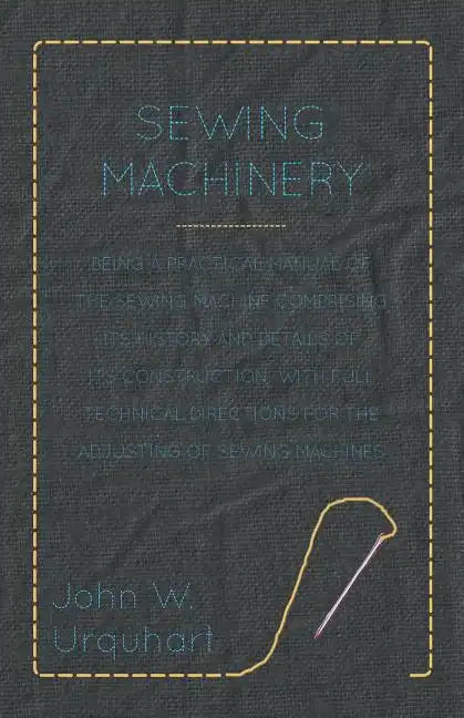 Sewing Machinery - Being A Practical Manual of The Sewing Machine Comprising Its History And Details Of Its Construction, With Full Technical Directio - Paperback