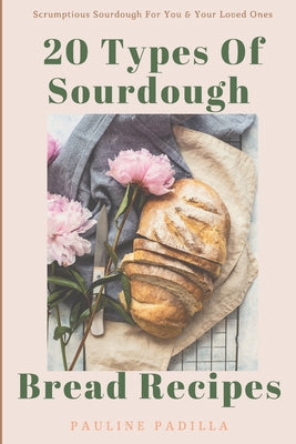 20 Types Of Sourdough Bread Recipes: Scrumptious Sourdough For You & Your Loved Ones - Paperback