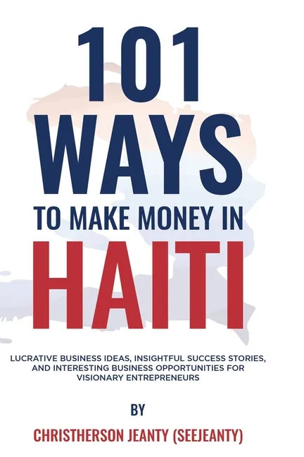 101 Ways to Make Money in Haiti: Lucrative Business Ideas, Insightful Success Stories, and Interesting Business Opportunities for Visionary Entreprene - Paperback