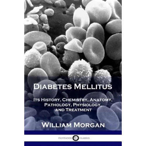 Diabetes Mellitus: Its History, Chemistry, Anatomy, Pathology, Physiology, and Treatment - Paperback