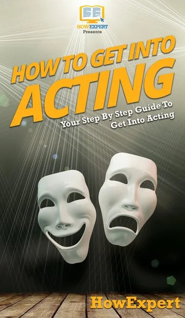 How To Get Into Acting: Your Step By Step Guide To Get Into Acting - Hardcover
