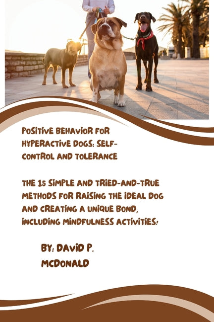 Positive Behavior for Hyperactive Dogs: Self-Control and Tolerance: The 15 Simple and Tried-and-True Methods for Raising the Ideal Dog and Creating a - Paperback