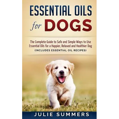 Essential Oils for Dogs: The Complete Guide to Safe and Simple Ways to Use Essential Oils for a Happier, Relaxed and Healthier Dog - Paperback