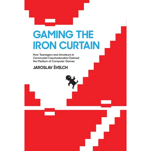 Gaming the Iron Curtain: How Teenagers and Amateurs in Communist Czechoslovakia Claimed the Medium of Computer Games - Paperback