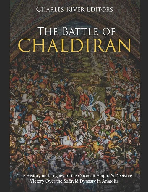 The Battle of Chaldiran: The History and Legacy of the Ottoman Empire's Decisive Victory Over the Safavid Dynasty in Anatolia - Paperback