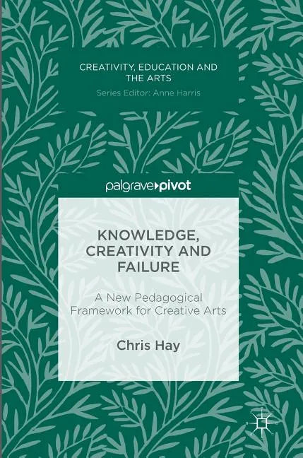 Knowledge, Creativity and Failure: A New Pedagogical Framework for Creative Arts - Hardcover