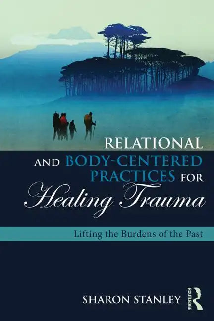 Relational and Body-Centered Practices for Healing Trauma: Lifting the Burdens of the Past - Paperback