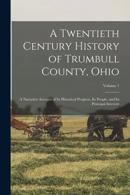 A Twentieth Century History of Trumbull County, Ohio: A Narrative Account of Its Historical Progress, Its People, and Its Principal Interests; Volume - Paperback
