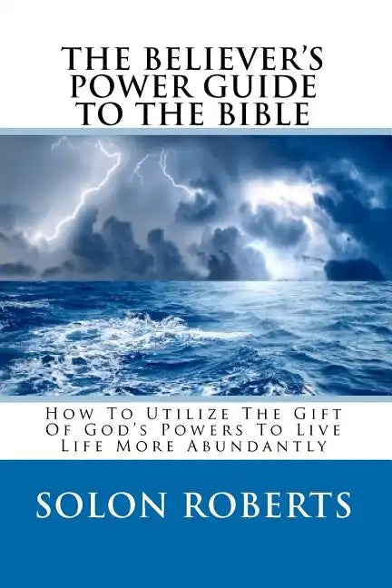 The Believer's Power Guide To The Bible: How To Utilze The Gifts Of God's Powers To Live Life More Abundantly - Paperback