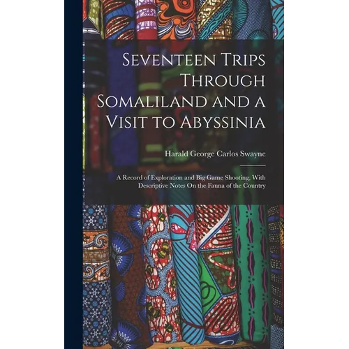 Seventeen Trips Through Somaliland and a Visit to Abyssinia: A Record of Exploration and Big Game Shooting, With Descriptive Notes On the Fauna of the - Hardcover