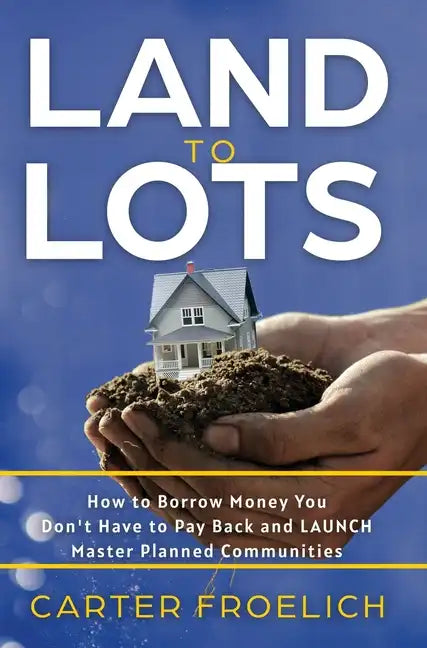 Land to Lots: How to Borrow Money You Don't Have to Pay Back and LAUNCH Master Planned Communities - Hardcover