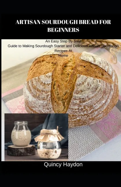 Artisan Sourdough Bread for Beginners: An Easy Step By Step Guide to Making Sourdough Starter and Delicious Artisan Sourdough Recipes At Home - Paperback
