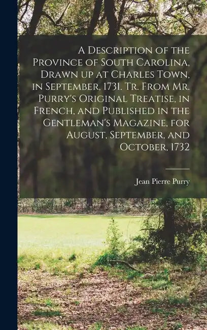 A Description of the Province of South Carolina, Drawn up at Charles Town, in September, 1731. Tr. From Mr. Purry's Original Treatise, in French, and - Hardcover