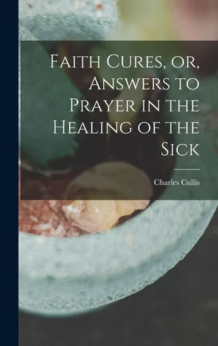 Faith Cures, or, Answers to Prayer in the Healing of the Sick - Hardcover