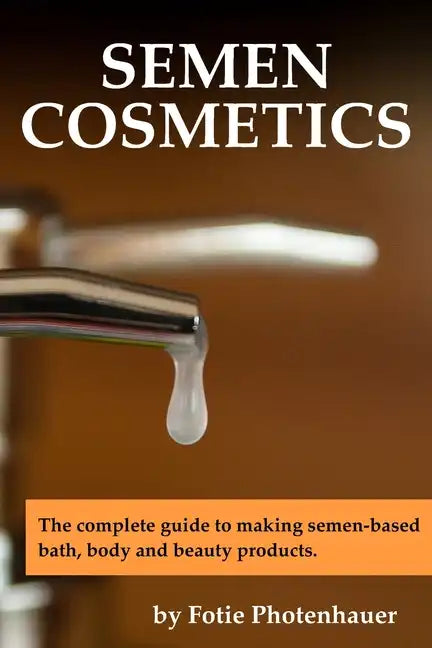 Semen Cosmetics: The complete guide to making semen-based bath, body and beauty products. - Paperback
