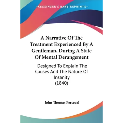 A Narrative Of The Treatment Experienced By A Gentleman, During A State Of Mental Derangement: Designed To Explain The Causes And The Nature Of Insani - Paperback