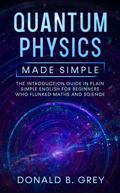 Quantum Physics Made Simple: The Introduction Guide In Plain Simple English For Beginners Who Flunked Maths And Science - Paperback