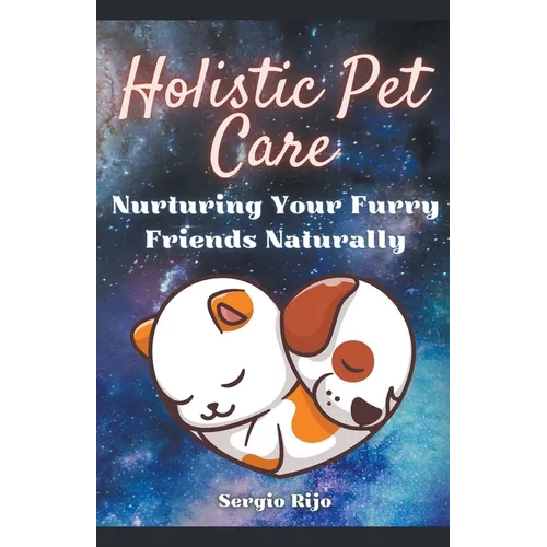 Holistic Pet Care: Nurturing Your Furry Friends Naturally - Paperback