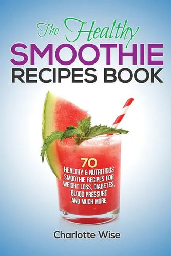 The Healthy Smoothie Recipes Book: 70 Healthy & Nutritious Smoothie Recipes For Weight Loss, Diabetes, Blood Pressure And Much More - Paperback