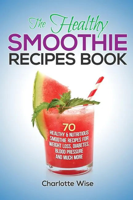 The Healthy Smoothie Recipes Book: 70 Healthy & Nutritious Smoothie Recipes For Weight Loss, Diabetes, Blood Pressure And Much More - Paperback