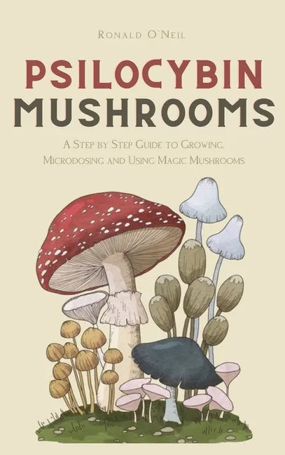 Psilocybin Mushrooms: A Step by Step Guide to Growing, Microdosing and Using Magic Mushrooms - Hardcover