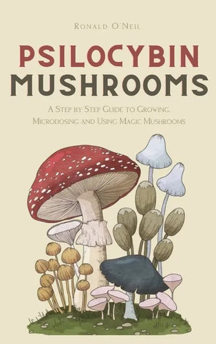 Psilocybin Mushrooms: A Step by Step Guide to Growing, Microdosing and Using Magic Mushrooms - Hardcover
