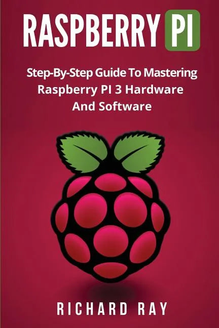 Raspberry Pi: Step-By-Step Guide to Mastering Raspberry Pi 3 Hardware and Software (Raspberry Pi 3, Raspberry Pi Programming, Python - Paperback
