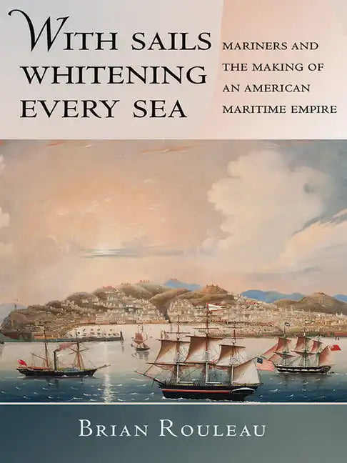 With Sails Whitening Every Sea: Mariners and the Making of an American Maritime Empire - Hardcover