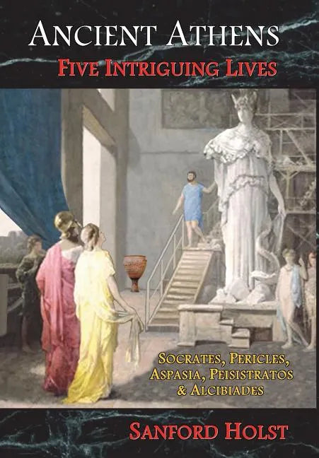 Ancient Athens: Five Intriguing Lives: Socrates, Pericles, Aspasia, Peisistratos & Alcibiades - Hardcover