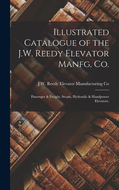 Illustrated Catalogue of the J.W. Reedy Elevator Manfg. Co.: Passenger & Freight, Steam, Hydraulic & Handpower Elevators. - Hardcover