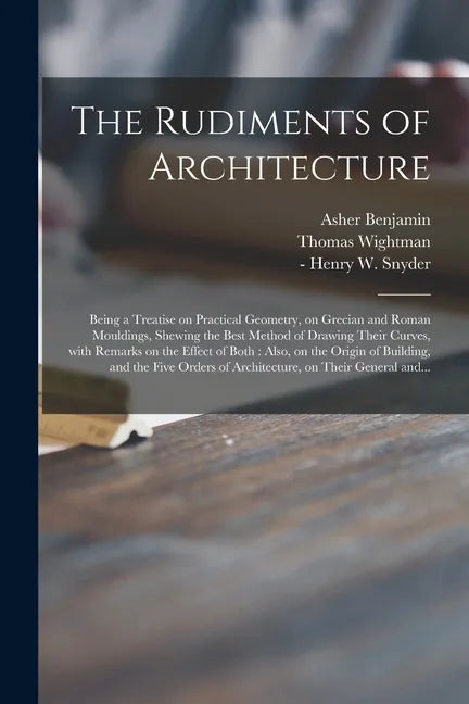 The Rudiments of Architecture: Being a Treatise on Practical Geometry, on Grecian and Roman Mouldings, Shewing the Best Method of Drawing Their Curve - Paperback
