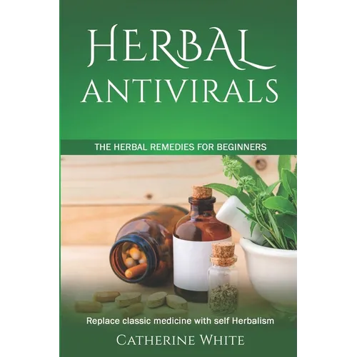 Herbal Antivirals: The Herbal Remedies for beginners. Replace Classic Medicine with self Herbalism. - Paperback