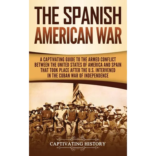 The Spanish-American War: A Captivating Guide to the Armed Conflict Between the United States of America and Spain That Took Place after the U.S. Inte - Hardcover