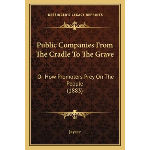 Public Companies From The Cradle To The Grave: Or How Promoters Prey On The People (1883) - Paperback