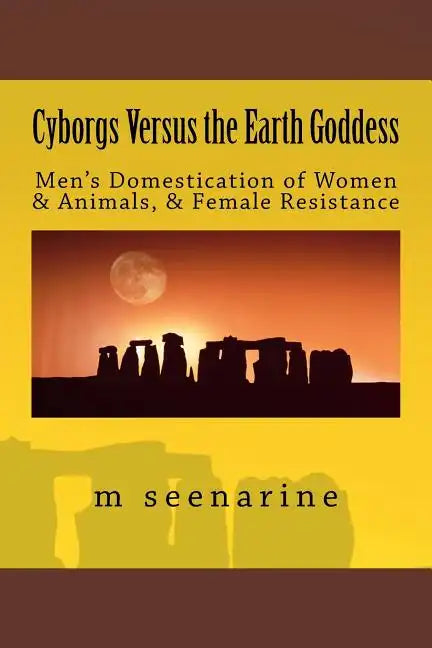 Cyborgs Versus the Earth Goddess: Men's Domestication of Women and Animals and Female Resistance - Paperback