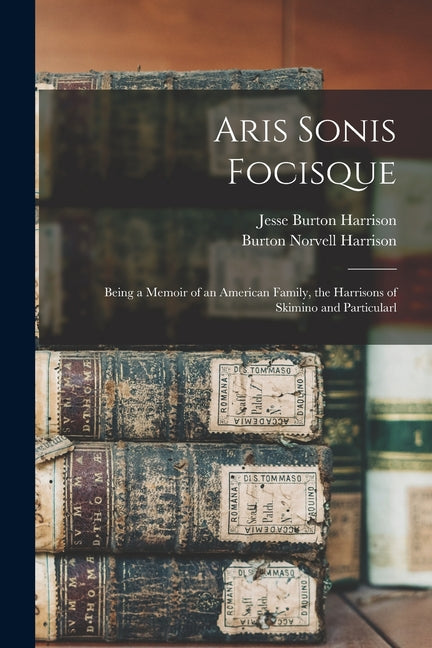 Aris Sonis Focisque: Being a Memoir of an American Family, the Harrisons of Skimino and Particularl - Paperback