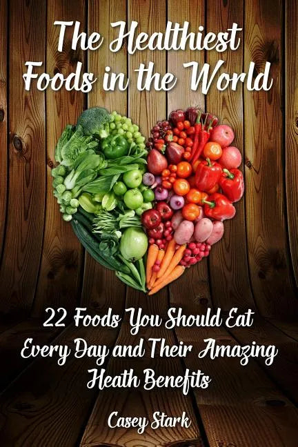 The Healthiest Foods in the World: 22 Foods You Should Eat Every Day and Their Amazing Heath Benefits - Paperback