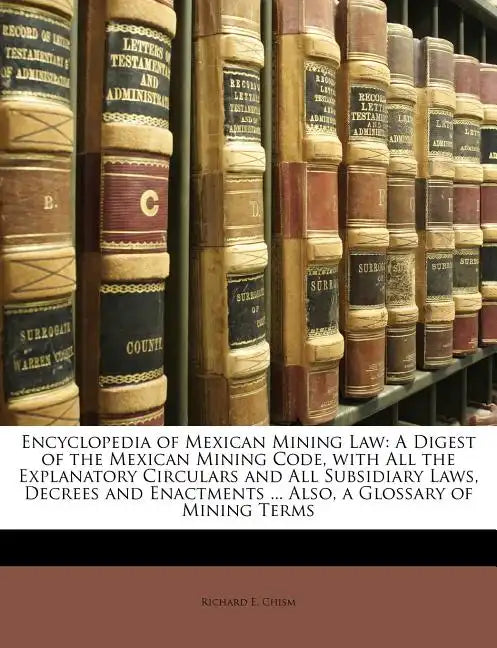 Encyclopedia of Mexican Mining Law: A Digest of the Mexican Mining Code, with All the Explanatory Circulars and All Subsidiary Laws, Decrees and Enact - Paperback