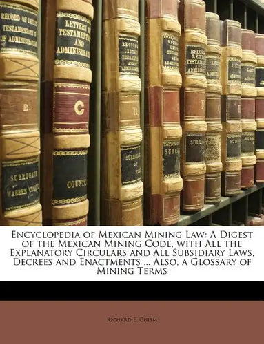 Encyclopedia of Mexican Mining Law: A Digest of the Mexican Mining Code, with All the Explanatory Circulars and All Subsidiary Laws, Decrees and Enact - Paperback