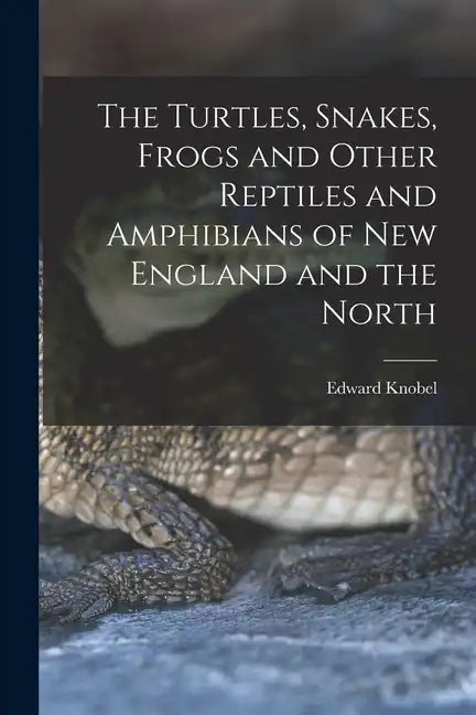 The Turtles, Snakes, Frogs and Other Reptiles and Amphibians of New England and the North - Paperback