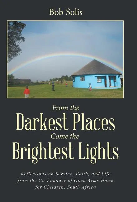 From the Darkest Places Come the Brightest Lights: Reflections on Service, Faith, and Life from the Co-Founder of Open Arms Home for Children, South A - Hardcover