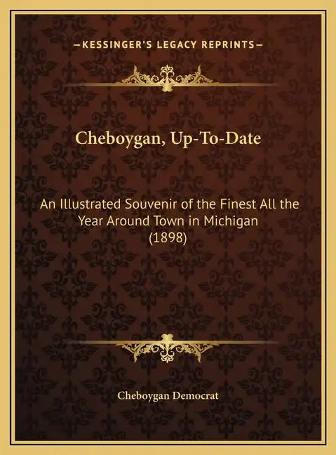 Cheboygan, Up-To-Date: An Illustrated Souvenir of the Finest All the Year Around Town in Michigan (1898) - Hardcover