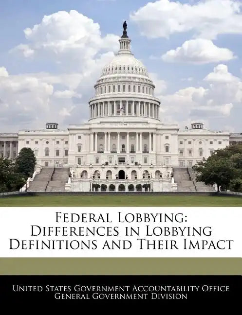 Federal Lobbying: Differences in Lobbying Definitions and Their Impact - Paperback