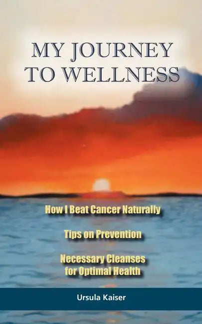 My Journey To Wellness: How I Beat Cancer Naturally, Tips on Prevention, Necessary Cleanses for Optimal Health - Paperback