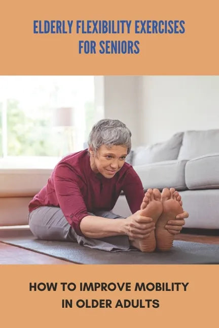 Elderly Flexibility Exercises For Seniors: How To Improve Mobility In Older Adults: Senior Exercise Programs At Home - Paperback